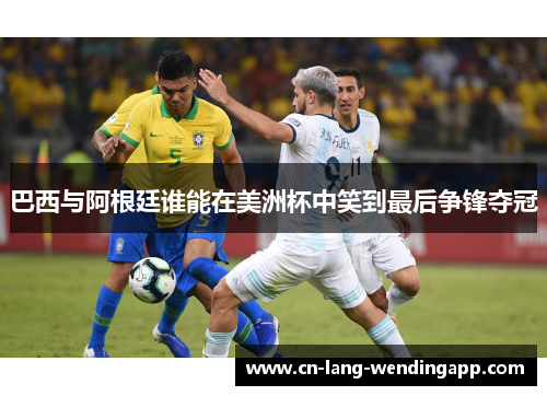 巴西与阿根廷谁能在美洲杯中笑到最后争锋夺冠