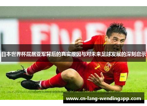 日本世界杯屈居亚军背后的真实原因与对未来足球发展的深刻启示