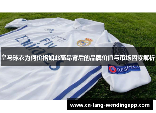 皇马球衣为何价格如此高昂背后的品牌价值与市场因素解析