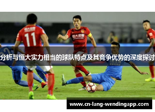 分析与恒大实力相当的球队特点及其竞争优势的深度探讨