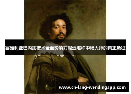 塞维利亚巴内加技术全面影响力深远堪称中场大师的真正象征