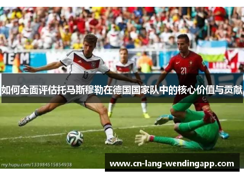 如何全面评估托马斯穆勒在德国国家队中的核心价值与贡献
