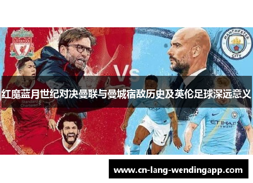 红魔蓝月世纪对决曼联与曼城宿敌历史及英伦足球深远意义