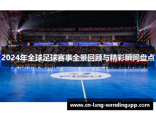 2024年全球足球赛事全景回顾与精彩瞬间盘点