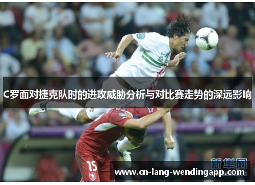 C罗面对捷克队时的进攻威胁分析与对比赛走势的深远影响