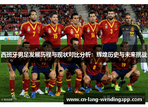 西班牙男足发展历程与现状对比分析：辉煌历史与未来挑战
