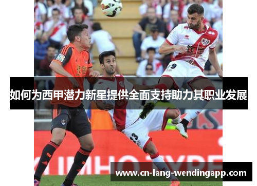 如何为西甲潜力新星提供全面支持助力其职业发展