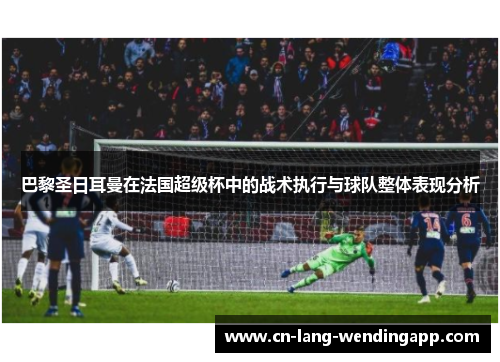 巴黎圣日耳曼在法国超级杯中的战术执行与球队整体表现分析