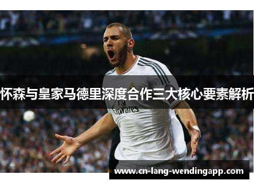 怀森与皇家马德里深度合作三大核心要素解析