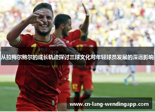 从拉梅尔鲍尔的成长轨迹探讨三球文化对年轻球员发展的深远影响