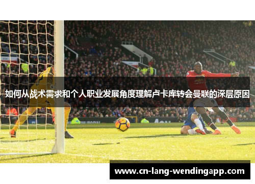 如何从战术需求和个人职业发展角度理解卢卡库转会曼联的深层原因