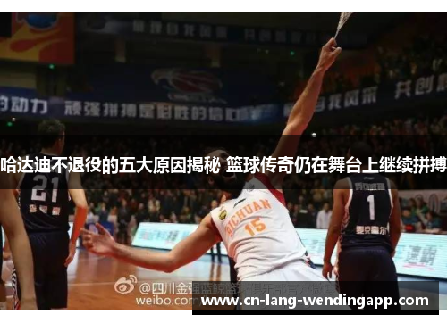 哈达迪不退役的五大原因揭秘 篮球传奇仍在舞台上继续拼搏