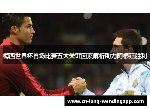 梅西世界杯首场比赛五大关键因素解析助力阿根廷胜利