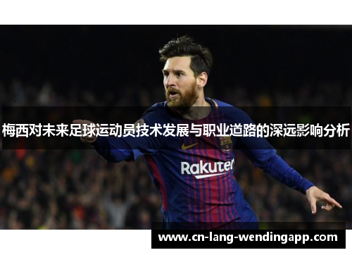 梅西对未来足球运动员技术发展与职业道路的深远影响分析