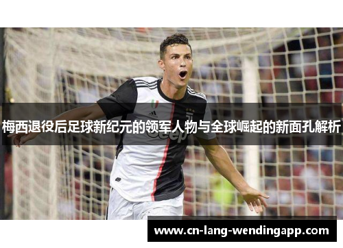 梅西退役后足球新纪元的领军人物与全球崛起的新面孔解析