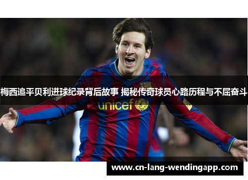 梅西追平贝利进球纪录背后故事 揭秘传奇球员心路历程与不屈奋斗