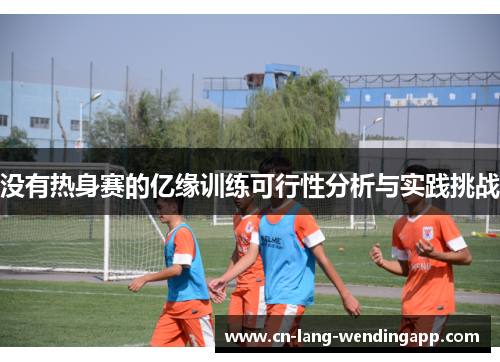 没有热身赛的亿缘训练可行性分析与实践挑战