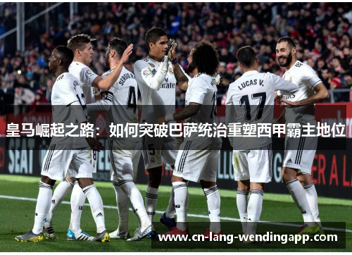 皇马崛起之路：如何突破巴萨统治重塑西甲霸主地位