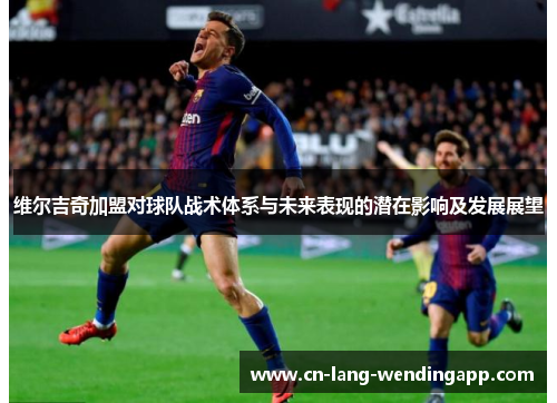 维尔吉奇加盟对球队战术体系与未来表现的潜在影响及发展展望