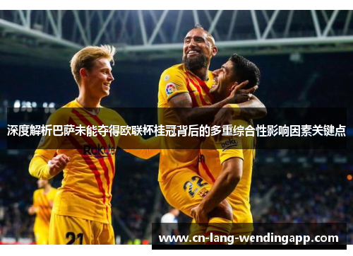 深度解析巴萨未能夺得欧联杯桂冠背后的多重综合性影响因素关键点