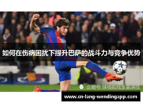 如何在伤病困扰下提升巴萨的战斗力与竞争优势