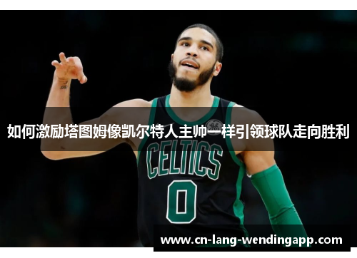 如何激励塔图姆像凯尔特人主帅一样引领球队走向胜利