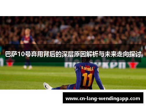 巴萨10号弃用背后的深层原因解析与未来走向探讨 巴萨10号弃用背后的深层原因解析与未来走向探讨