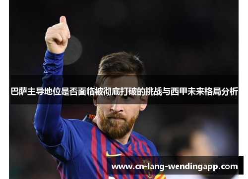 巴萨主导地位是否面临被彻底打破的挑战与西甲未来格局分析 巴萨主导地位是否面临被彻底打破的挑战与西甲未来格局分析
