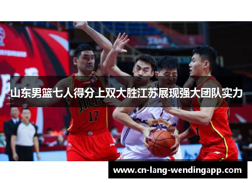 山东男篮七人得分上双大胜江苏展现强大团队实力