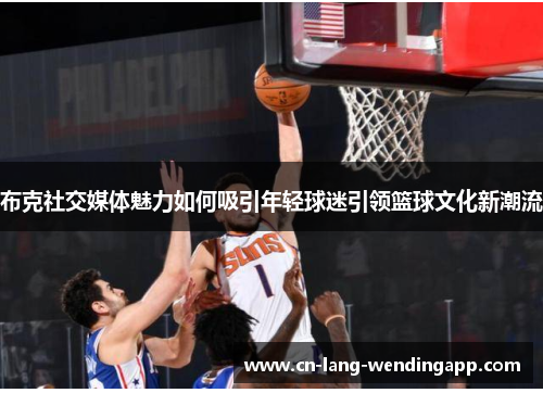 布克社交媒体魅力如何吸引年轻球迷引领篮球文化新潮流