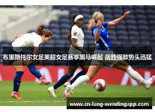 布里斯托尔女足英超女足赛季黑马崛起 战胜强敌势头迅猛 布里斯托尔女足英超女足赛季黑马崛起 战胜强敌势头迅猛