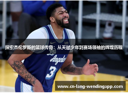 探索杰伦罗斯的篮球传奇:从天赋少年到赛场领袖的辉煌历程 探索杰伦罗斯的篮球传奇:从天赋少年到赛场领袖的辉煌历程