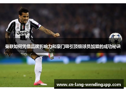 曼联如何凭借品牌影响力和豪门吸引顶级球员加盟的成功秘诀 曼联如何凭借品牌影响力和豪门吸引顶级球员加盟的成功秘诀