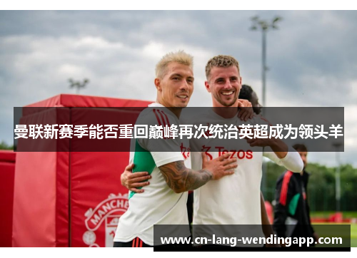 曼联新赛季能否重回巅峰再次统治英超成为领头羊 曼联新赛季能否重回巅峰再次统治英超成为领头羊