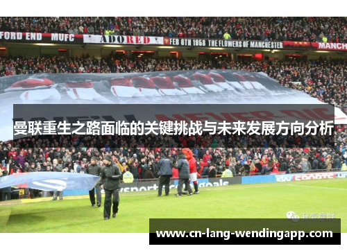 曼联重生之路面临的关键挑战与未来发展方向分析 曼联重生之路面临的关键挑战与未来发展方向分析