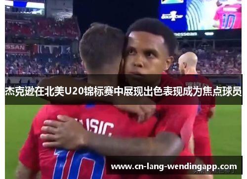 杰克逊在北美U20锦标赛中展现出色表现成为焦点球员 杰克逊在北美U20锦标赛中展现出色表现成为焦点球员