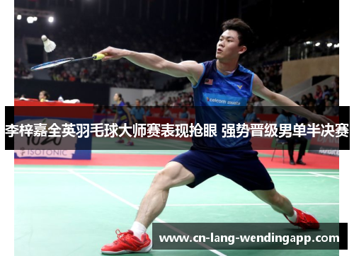 李梓嘉全英羽毛球大师赛表现抢眼 强势晋级男单半决赛 李梓嘉全英羽毛球大师赛表现抢眼 强势晋级男单半决赛