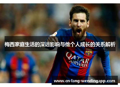 梅西家庭生活的深远影响与他个人成长的关系解析 梅西家庭生活的深远影响与他个人成长的关系解析