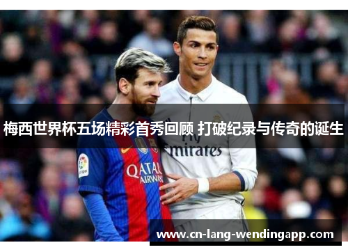梅西世界杯五场精彩首秀回顾 打破纪录与传奇的诞生 梅西世界杯五场精彩首秀回顾 打破纪录与传奇的诞生