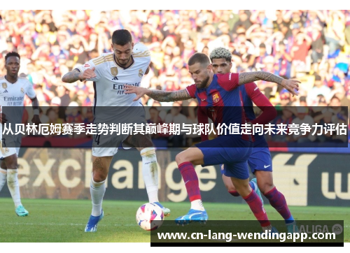 从贝林厄姆赛季走势判断其巅峰期与球队价值走向未来竞争力评估
