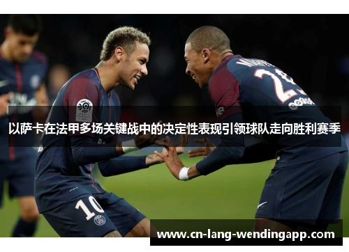 以萨卡在法甲多场关键战中的决定性表现引领球队走向胜利赛季 以萨卡在法甲多场关键战中的决定性表现引领球队走向胜利赛季