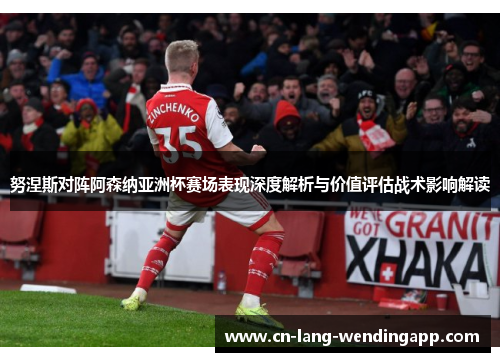 努涅斯对阵阿森纳亚洲杯赛场表现深度解析与价值评估战术影响解读 努涅斯对阵阿森纳亚洲杯赛场表现深度解析与价值评估战术影响解读