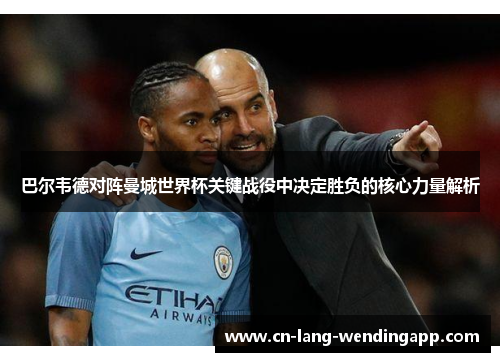 巴尔韦德对阵曼城世界杯关键战役中决定胜负的核心力量解析 巴尔韦德对阵曼城世界杯关键战役中决定胜负的核心力量解析