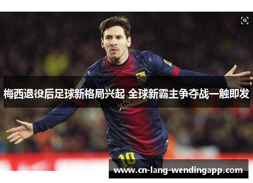 梅西退役后足球新格局兴起 全球新霸主争夺战一触即发 梅西退役后足球新格局兴起 全球新霸主争夺战一触即发
