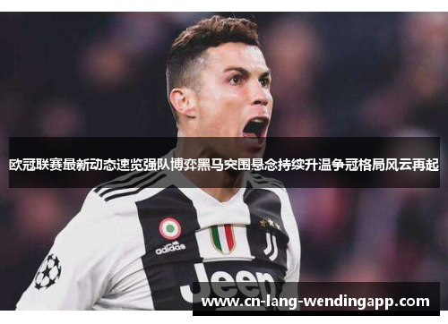欧冠联赛最新动态速览强队博弈黑马突围悬念持续升温争冠格局风云再起 欧冠联赛最新动态速览强队博弈黑马突围悬念持续升温争冠格局风云再起
