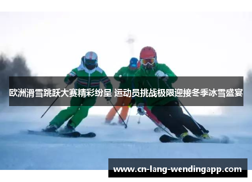 欧洲滑雪跳跃大赛精彩纷呈 运动员挑战极限迎接冬季冰雪盛宴 欧洲滑雪跳跃大赛精彩纷呈 运动员挑战极限迎接冬季冰雪盛宴