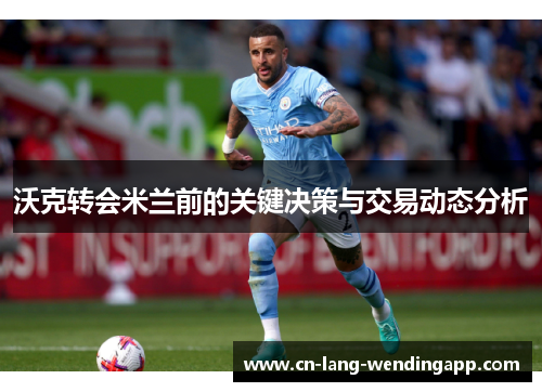 沃克转会米兰前的关键决策与交易动态分析 沃克转会米兰前的关键决策与交易动态分析
