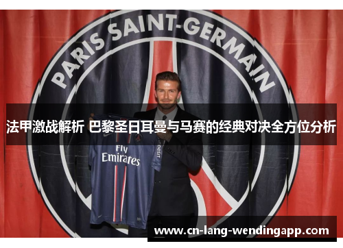 法甲激战解析 巴黎圣日耳曼与马赛的经典对决全方位分析 法甲激战解析 巴黎圣日耳曼与马赛的经典对决全方位分析