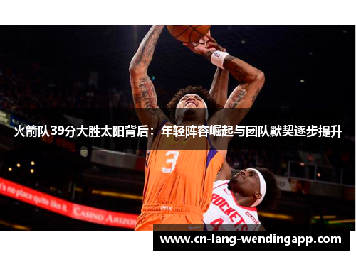 火箭队39分大胜太阳背后:年轻阵容崛起与团队默契逐步提升 火箭队39分大胜太阳背后:年轻阵容崛起与团队默契逐步提升