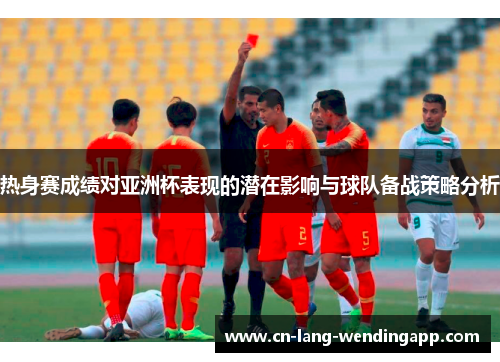 热身赛成绩对亚洲杯表现的潜在影响与球队备战策略分析 热身赛成绩对亚洲杯表现的潜在影响与球队备战策略分析